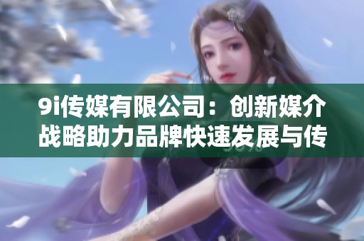 9i传媒有限公司：创新媒介战略助力品牌快速发展与传播