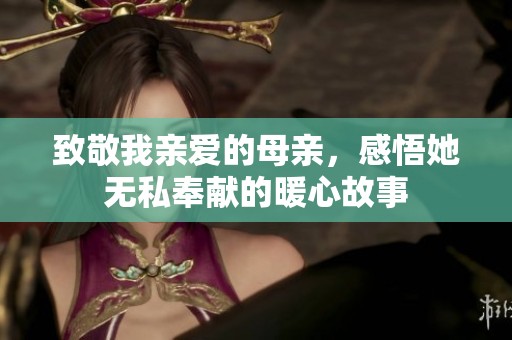 致敬我亲爱的母亲，感悟她无私奉献的暖心故事