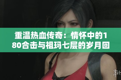 重温热血传奇：情怀中的180合击与祖玛七层的岁月回忆