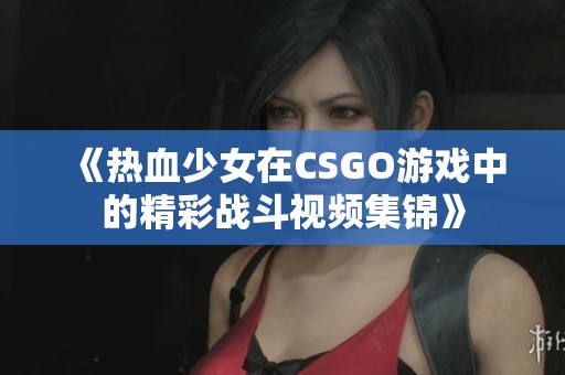 《热血少女在CSGO游戏中的精彩战斗视频集锦》
