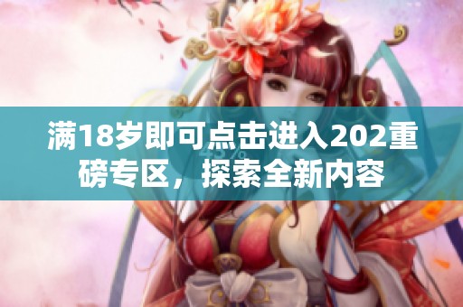 满18岁即可点击进入202重磅专区，探索全新内容