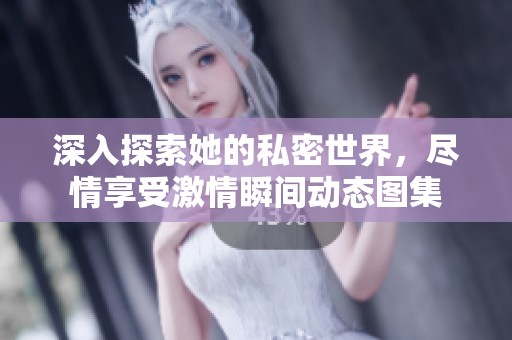 深入探索她的私密世界，尽情享受激情瞬间动态图集