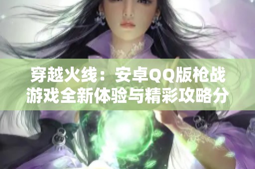 穿越火线：安卓QQ版枪战游戏全新体验与精彩攻略分享