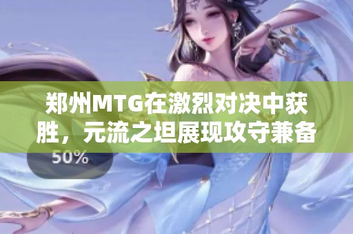郑州MTG在激烈对决中获胜，元流之坦展现攻守兼备实力