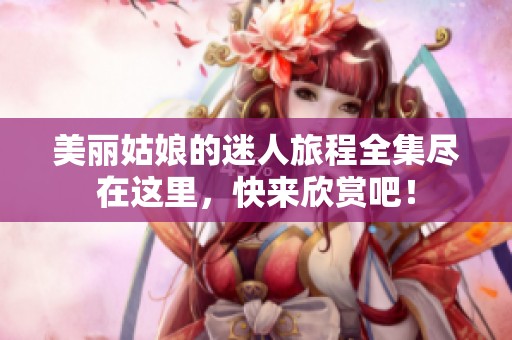 美丽姑娘的迷人旅程全集尽在这里，快来欣赏吧！