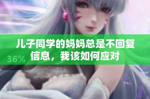儿子同学的妈妈总是不回复信息，我该如何应对