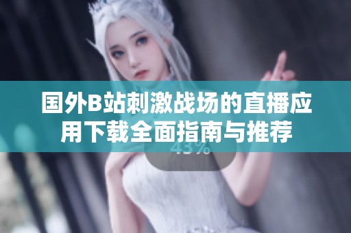 国外B站刺激战场的直播应用下载全面指南与推荐