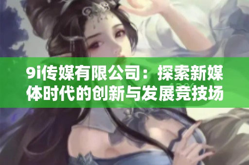 9i传媒有限公司：探索新媒体时代的创新与发展竞技场