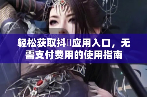 轻松获取抖抈应用入口，无需支付费用的使用指南