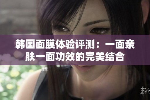 韩国面膜体验评测：一面亲肤一面功效的完美结合