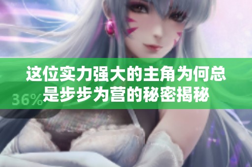 这位实力强大的主角为何总是步步为营的秘密揭秘