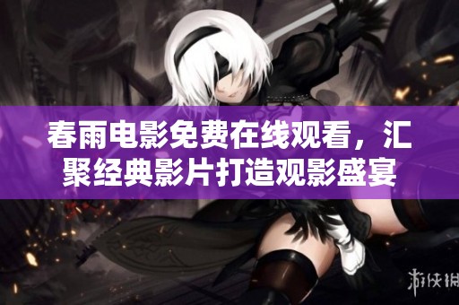 春雨电影免费在线观看，汇聚经典影片打造观影盛宴
