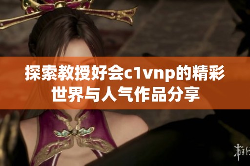 探索教授好会c1vnp的精彩世界与人气作品分享