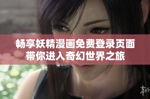 畅享妖精漫画免费登录页面带你进入奇幻世界之旅