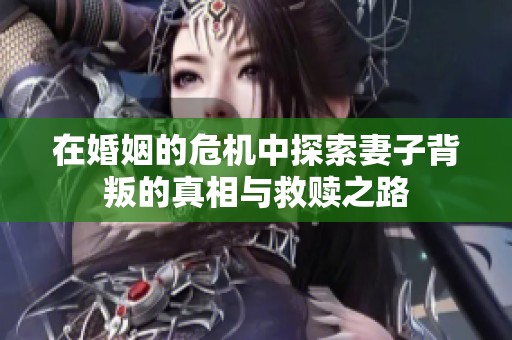 在婚姻的危机中探索妻子背叛的真相与救赎之路