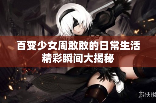 百变少女周敢敢的日常生活精彩瞬间大揭秘