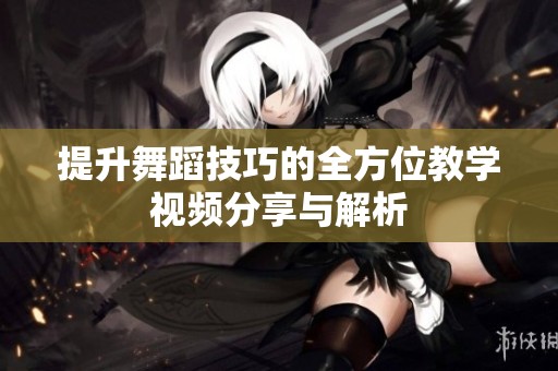 提升舞蹈技巧的全方位教学视频分享与解析