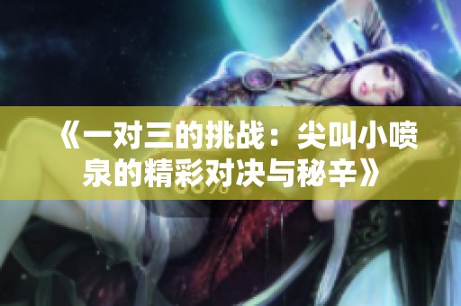 《一对三的挑战：尖叫小喷泉的精彩对决与秘辛》