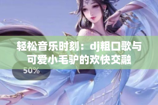 轻松音乐时刻：dj粗口歌与可爱小毛驴的欢快交融