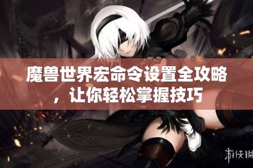 魔兽世界宏命令设置全攻略，让你轻松掌握技巧