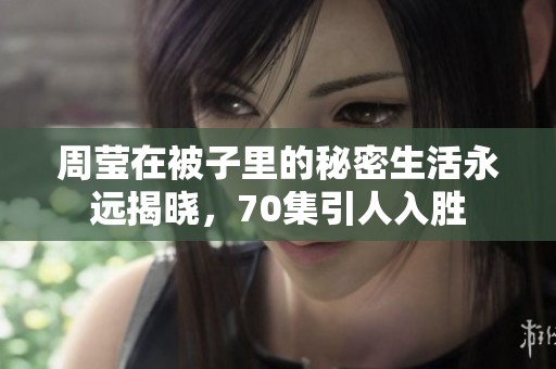 周莹在被子里的秘密生活永远揭晓，70集引人入胜