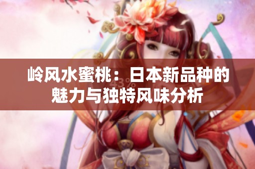 岭风水蜜桃：日本新品种的魅力与独特风味分析