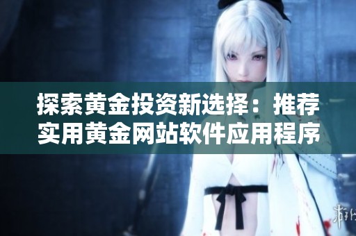 探索黄金投资新选择：推荐实用黄金网站软件应用程序