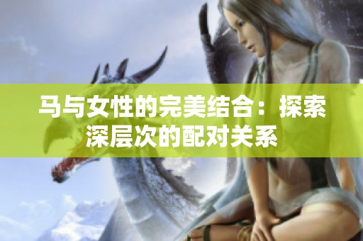 马与女性的完美结合：探索深层次的配对关系