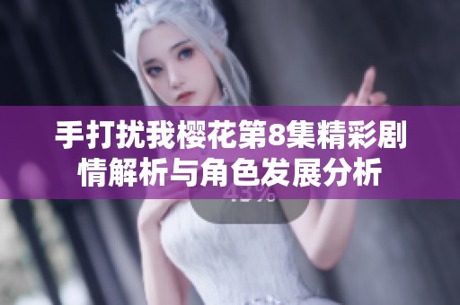 手打扰我樱花第8集精彩剧情解析与角色发展分析