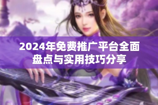 2024年免费推广平台全面盘点与实用技巧分享