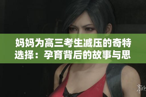 妈妈为高三考生减压的奇特选择：孕育背后的故事与思考