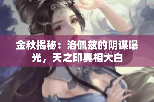 金秋揭秘：洛佩兹的阴谋曝光，天之印真相大白