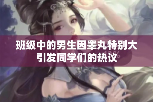 班级中的男生因睾丸特别大引发同学们的热议