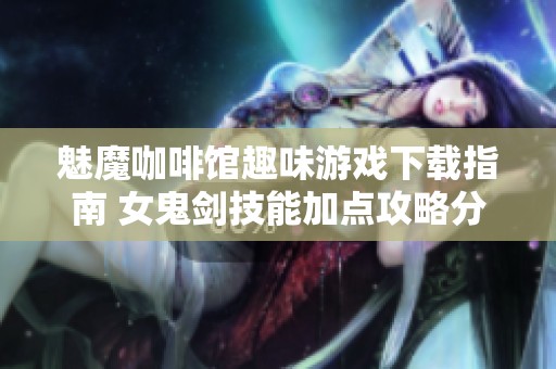 魅魔咖啡馆趣味游戏下载指南 女鬼剑技能加点攻略分享