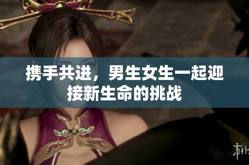 携手共进，男生女生一起迎接新生命的挑战