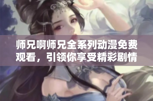 师兄啊师兄全系列动漫免费观看，引领你享受精彩剧情