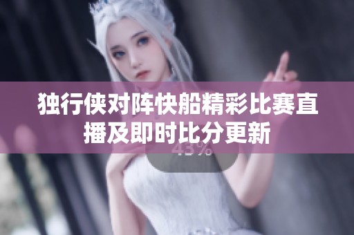 独行侠对阵快船精彩比赛直播及即时比分更新