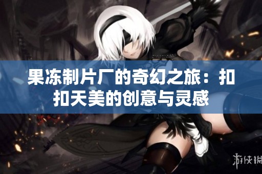 果冻制片厂的奇幻之旅：扣扣天美的创意与灵感