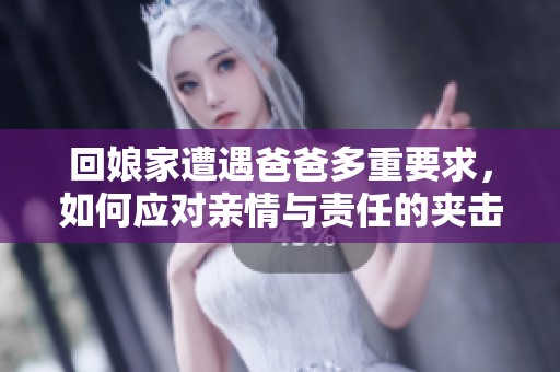 回娘家遭遇爸爸多重要求，如何应对亲情与责任的夹击