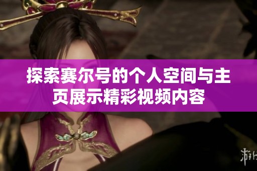 探索赛尔号的个人空间与主页展示精彩视频内容