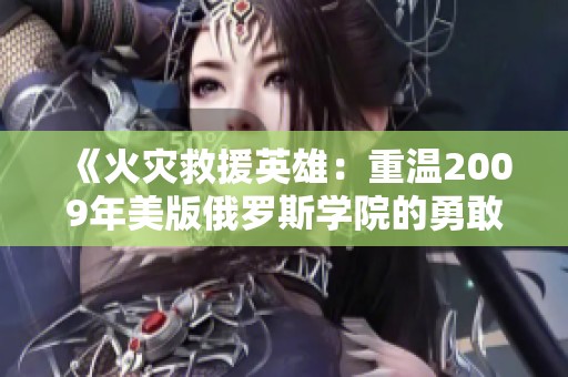 《火灾救援英雄：重温2009年美版俄罗斯学院的勇敢故事》