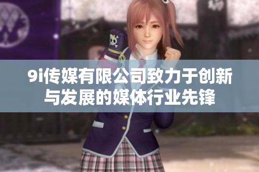 9i传媒有限公司致力于创新与发展的媒体行业先锋