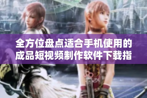 全方位盘点适合手机使用的成品短视频制作软件下载指南