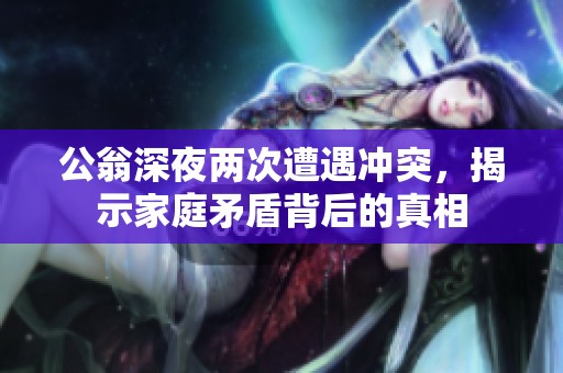 公翁深夜两次遭遇冲突，揭示家庭矛盾背后的真相