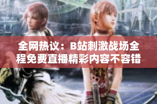 全网热议：B站刺激战场全程免费直播精彩内容不容错过！