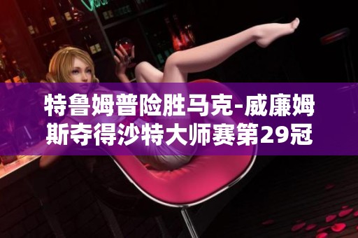 特鲁姆普险胜马克-威廉姆斯夺得沙特大师赛第29冠和50万奖金