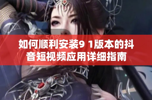 如何顺利安装9 1版本的抖音短视频应用详细指南
