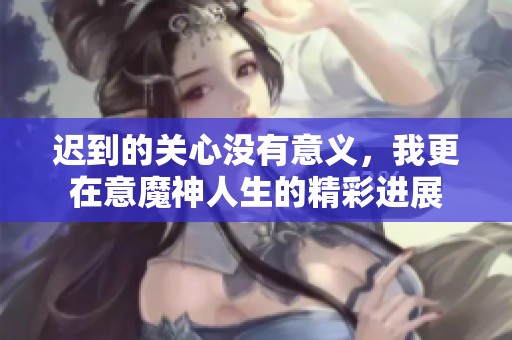 迟到的关心没有意义，我更在意魔神人生的精彩进展
