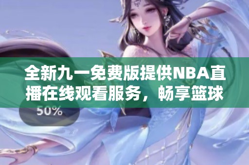 全新九一免费版提供NBA直播在线观看服务，畅享篮球盛宴
