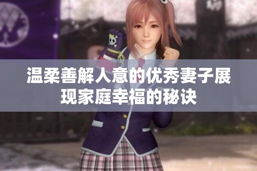 温柔善解人意的优秀妻子展现家庭幸福的秘诀